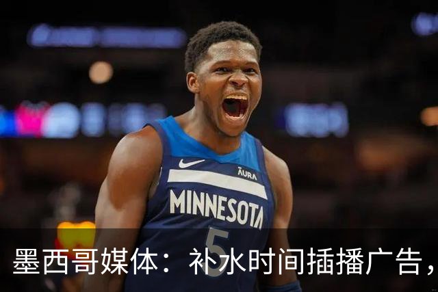 墨西哥媒体：补水时间插播广告，希门尼斯庆祝被掐惹怒墨西哥球迷
